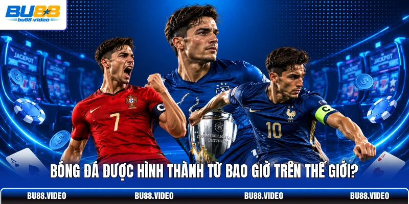 Bóng đá được hình thành từ bao giờ trên thế giới?