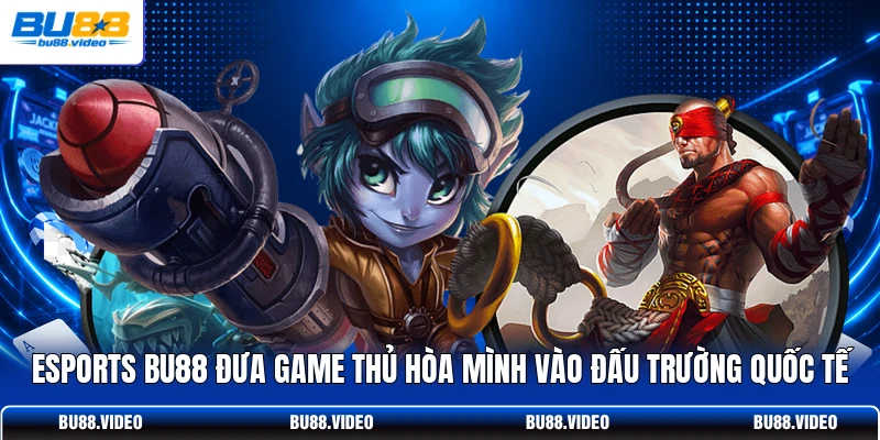 Esports Bu88 đưa game thủ hòa mình vào đấu trường quốc tế