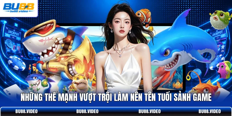 Những thế mạnh vượt trội làm nên tên tuổi sảnh game