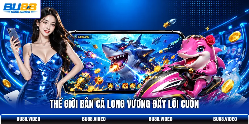 Thế giới bắn cá Long Vương đầy lôi cuốn